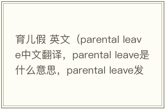 育兒假 英文（parental leave中文翻譯，parental leave是什么意思，parental leave發(fā)音、用法及例句）