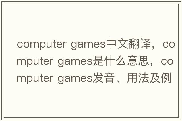 computer games中文翻譯，computer games是什么意思，computer games發(fā)音、用法及例句