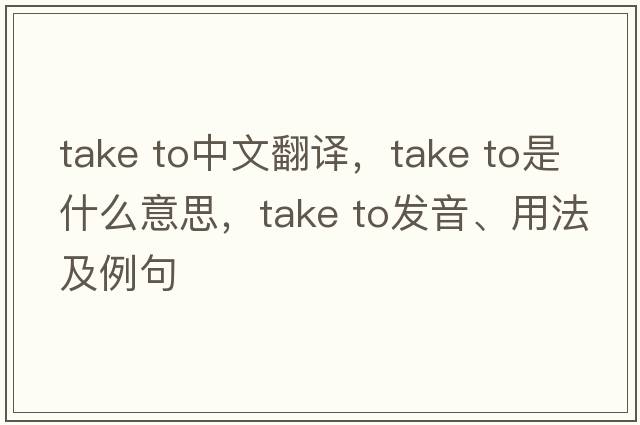 take to中文翻譯，take to是什么意思，take to發(fā)音、用法及例句