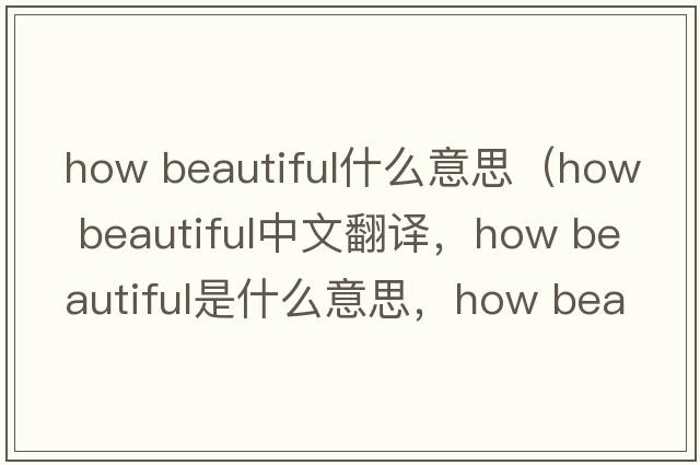 how beautiful什么意思（how beautiful中文翻譯，how beautiful是什么意思，how beautiful發(fā)音、用法及例句）