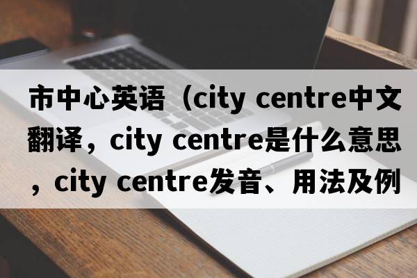 市中心英語（city centre中文翻譯，city centre是什么意思，city centre發(fā)音、用法及例句）