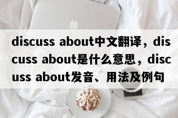 discuss about中文翻譯，discuss about是什么意思，discuss about發(fā)音、用法及例句