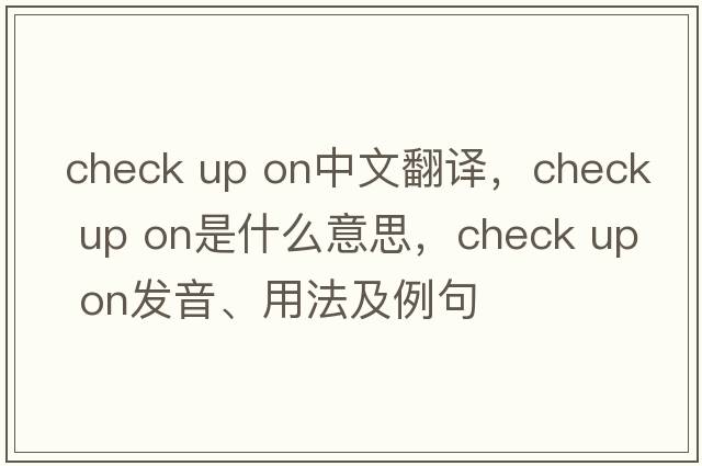 check up on中文翻譯，check up on是什么意思，check up on發(fā)音、用法及例句