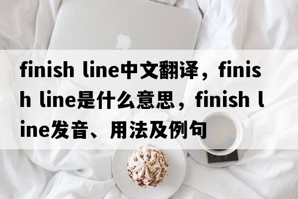 finish line中文翻譯，finish line是什么意思，finish line發(fā)音、用法及例句