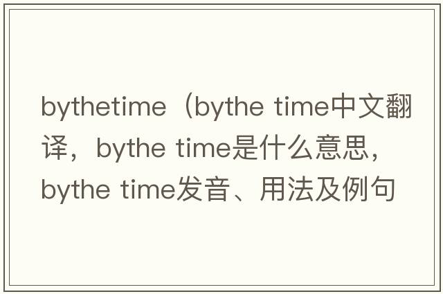 bythetime（bythe time中文翻譯，bythe time是什么意思，bythe time發(fā)音、用法及例句）