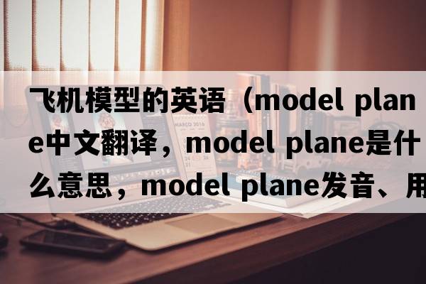 飛機(jī)模型的英語（model plane中文翻譯，model plane是什么意思，model plane發(fā)音、用法及例句）