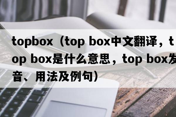 topbox（top box中文翻譯，top box是什么意思，top box發(fā)音、用法及例句）