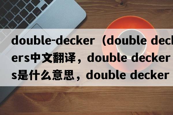 double-decker（double deckers中文翻譯，double deckers是什么意思，double deckers發(fā)音、用法及例句）