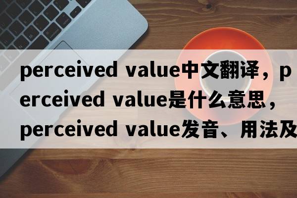 perceived value中文翻譯，perceived value是什么意思，perceived value發(fā)音、用法及例句