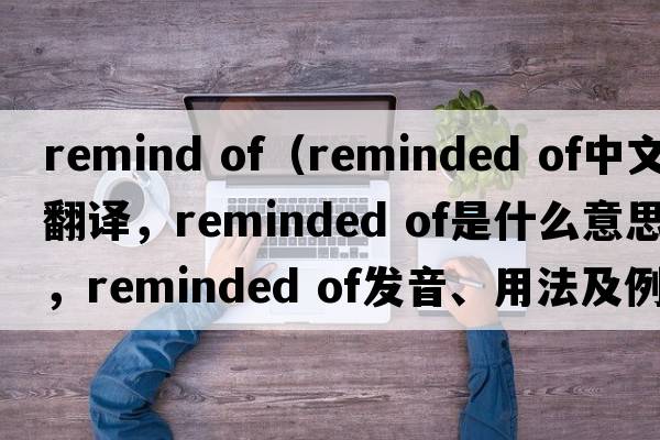 remind of（reminded of中文翻譯，reminded of是什么意思，reminded of發(fā)音、用法及例句）