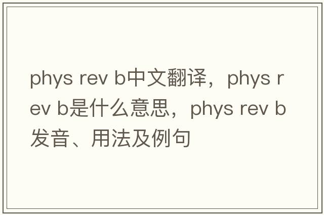 phys rev b中文翻譯，phys rev b是什么意思，phys rev b發(fā)音、用法及例句