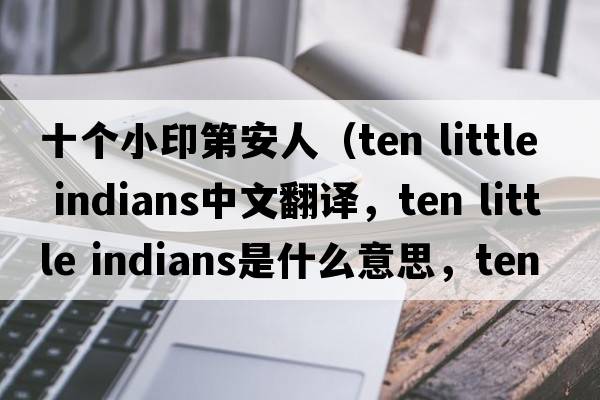 十個小印第安人（ten little indians中文翻譯，ten little indians是什么意思，ten little indians發(fā)音、用法及例句）