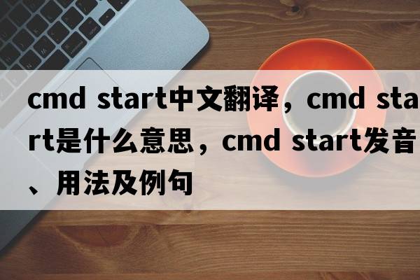 cmd start中文翻譯，cmd start是什么意思，cmd start發(fā)音、用法及例句