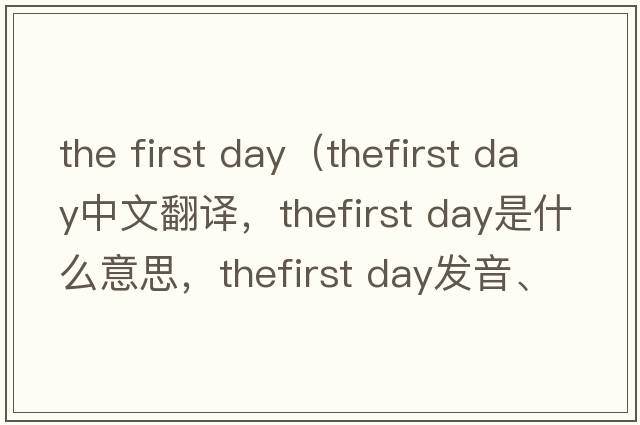 the first day（thefirst day中文翻譯，thefirst day是什么意思，thefirst day發(fā)音、用法及例句）
