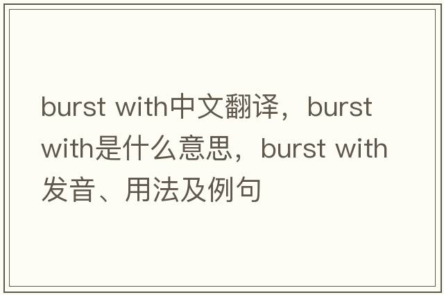 burst with中文翻譯，burst with是什么意思，burst with發(fā)音、用法及例句