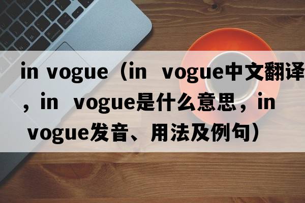 in vogue（in  vogue中文翻譯，in  vogue是什么意思，in  vogue發(fā)音、用法及例句）