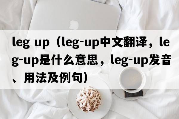 leg up（leg-up中文翻譯，leg-up是什么意思，leg-up發(fā)音、用法及例句）