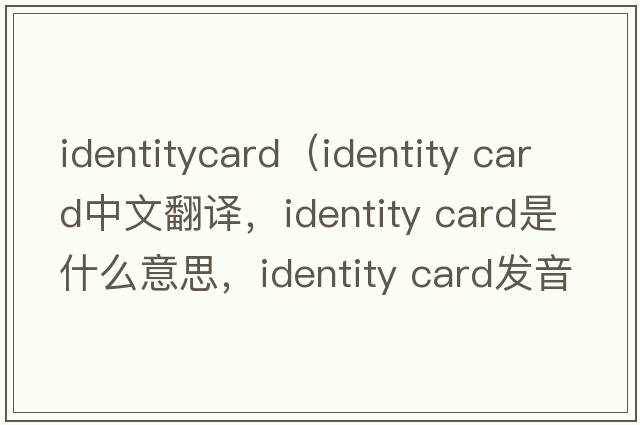 identitycard（identity card中文翻譯，identity card是什么意思，identity card發(fā)音、用法及例句）