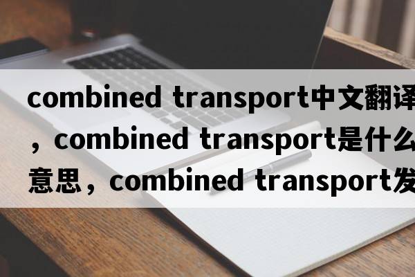 combined transport中文翻譯，combined transport是什么意思，combined transport發(fā)音、用法及例句