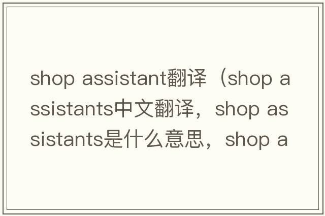 shop assistant翻譯（shop assistants中文翻譯，shop assistants是什么意思，shop assistants發(fā)音、用法及例句）
