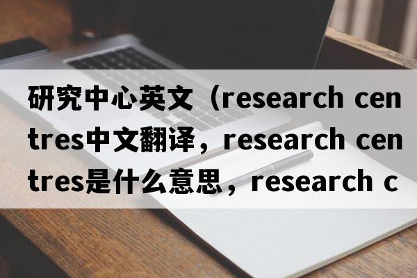 研究中心英文（research centres中文翻譯，research centres是什么意思，research centres發(fā)音、用法及例句）