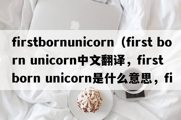 firstbornunicorn（first born unicorn中文翻譯，first born unicorn是什么意思，first born unicorn發(fā)音、用法及例句）