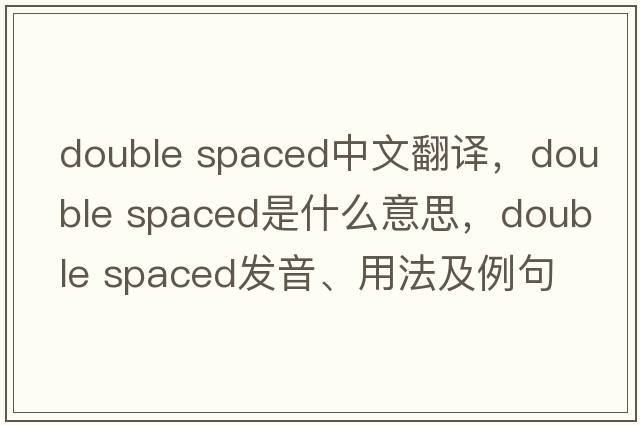double spaced中文翻譯，double spaced是什么意思，double spaced發(fā)音、用法及例句