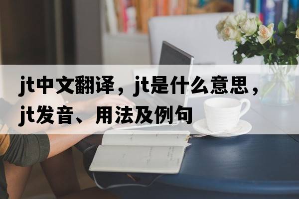 jt中文翻譯，jt是什么意思，jt發(fā)音、用法及例句