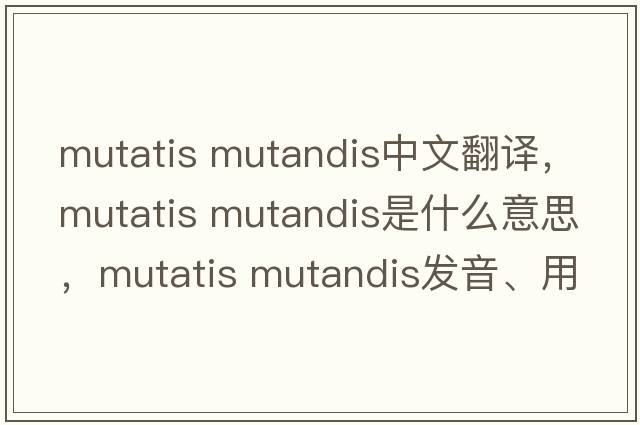 mutatis mutandis中文翻譯，mutatis mutandis是什么意思，mutatis mutandis發(fā)音、用法及例句