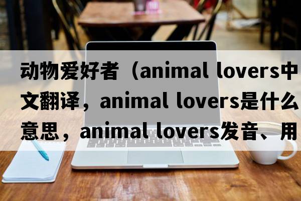 動(dòng)物愛好者（animal lovers中文翻譯，animal lovers是什么意思，animal lovers發(fā)音、用法及例句）