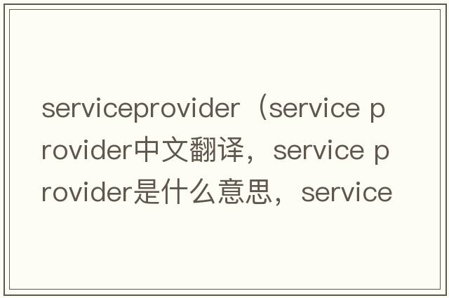 serviceprovider（service provider中文翻譯，service provider是什么意思，service provider發(fā)音、用法及例句）