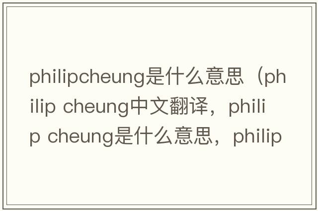 philipcheung是什么意思（philip cheung中文翻譯，philip cheung是什么意思，philip cheung發(fā)音、用法及例句）