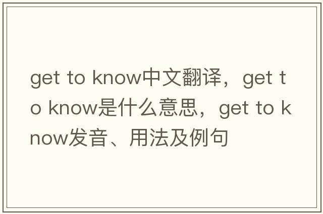 get to know中文翻譯，get to know是什么意思，get to know發(fā)音、用法及例句