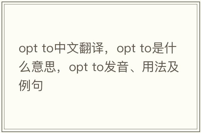 opt to中文翻譯，opt to是什么意思，opt to發(fā)音、用法及例句