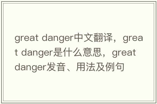 great danger中文翻譯，great danger是什么意思，great danger發(fā)音、用法及例句