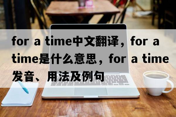 for a time中文翻譯，for a time是什么意思，for a time發(fā)音、用法及例句