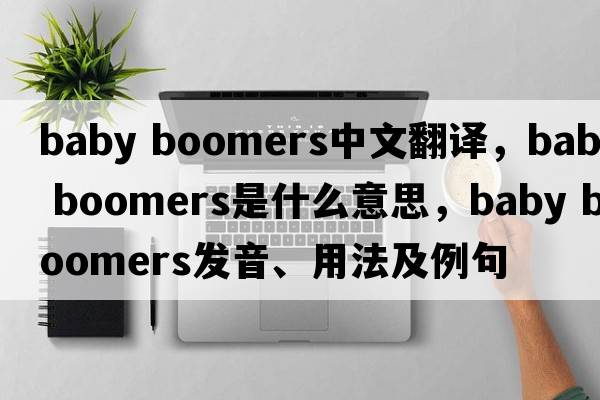 baby boomers中文翻譯，baby boomers是什么意思，baby boomers發(fā)音、用法及例句
