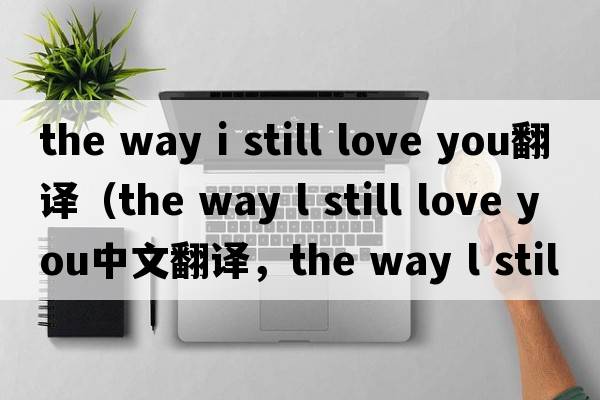 the way i still love you翻譯（the way l still love you中文翻譯，the way l still love you是什么意思，the way l stil