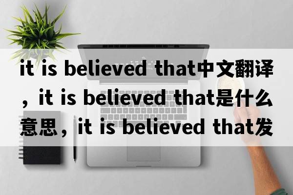 it is believed that中文翻譯，it is believed that是什么意思，it is believed that發(fā)音、用法及例句