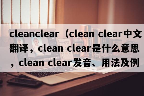 cleanclear（clean clear中文翻譯，clean clear是什么意思，clean clear發(fā)音、用法及例句）