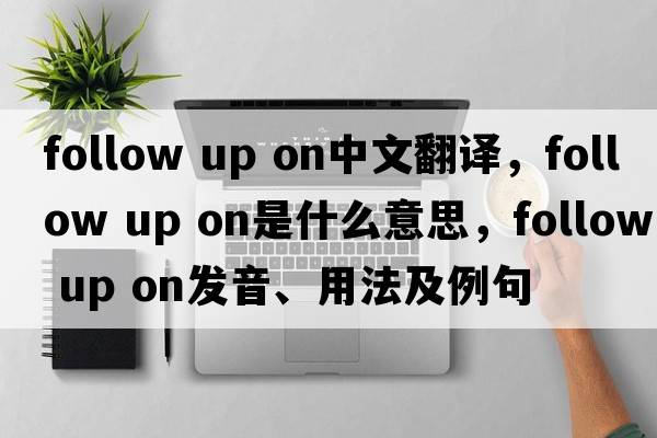 follow up on中文翻譯，follow up on是什么意思，follow up on發(fā)音、用法及例句