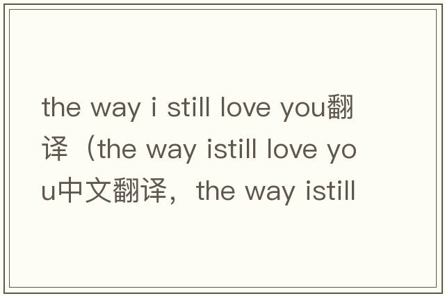 the way i still love you翻譯（the way istill love you中文翻譯，the way istill love you是什么意思，the way istill l