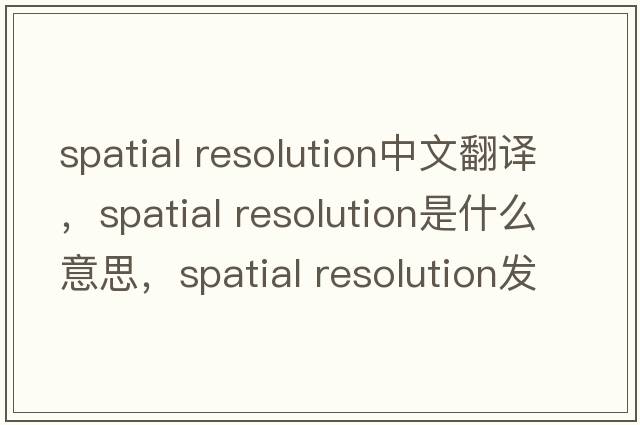 spatial resolution中文翻譯，spatial resolution是什么意思，spatial resolution發(fā)音、用法及例句