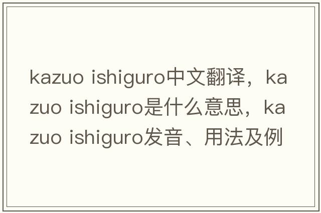 kazuo ishiguro中文翻譯，kazuo ishiguro是什么意思，kazuo ishiguro發(fā)音、用法及例句