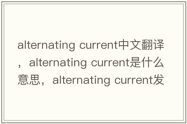 alternating current中文翻譯，alternating current是什么意思，alternating current發(fā)音、用法及例句