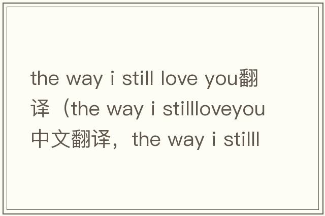 the way i still love you翻譯（the way i stillloveyou中文翻譯，the way i stillloveyou是什么意思，the way i stilllov