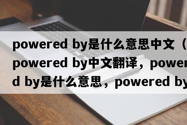 powered by是什么意思中文（powered by中文翻譯，powered by是什么意思，powered by發(fā)音、用法及例句）