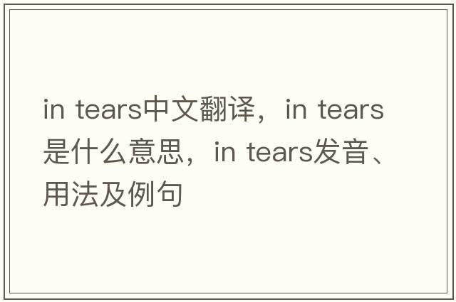 in tears中文翻譯，in tears是什么意思，in tears發(fā)音、用法及例句