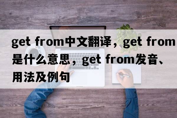 get from中文翻譯，get from是什么意思，get from發(fā)音、用法及例句