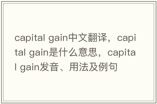 capital gain中文翻譯，capital gain是什么意思，capital gain發(fā)音、用法及例句